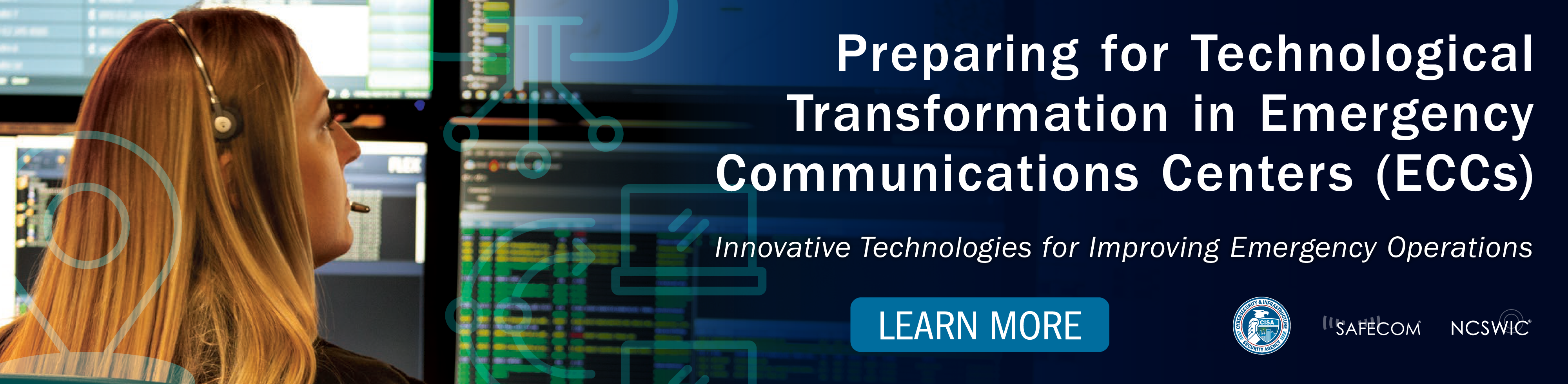 Preparing for Technological Transformation in Emergency Communicationi Centers (ECCs).  Innovative Technologies for Improving Emergency Operations. Learn More. SAFECOM - NCSWIC