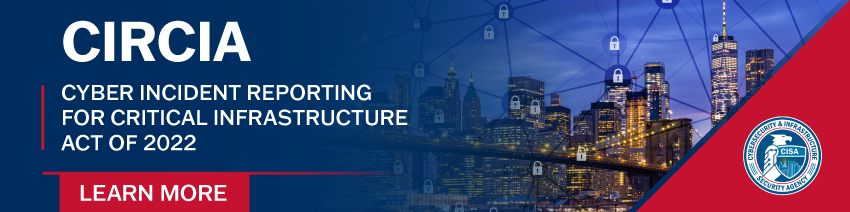CIRCIA - Critical Incident Reporting for Critical Infrastructure Act of 2022 - Learn More