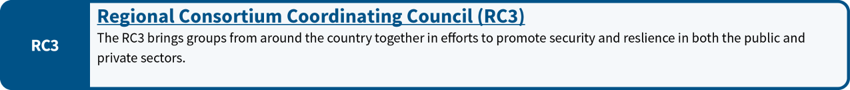 Regional Consortium Coordinating Council (RC3): The RC3 brings groups from around the country together in efforts to promote security and resilience in both the public and private sectors.