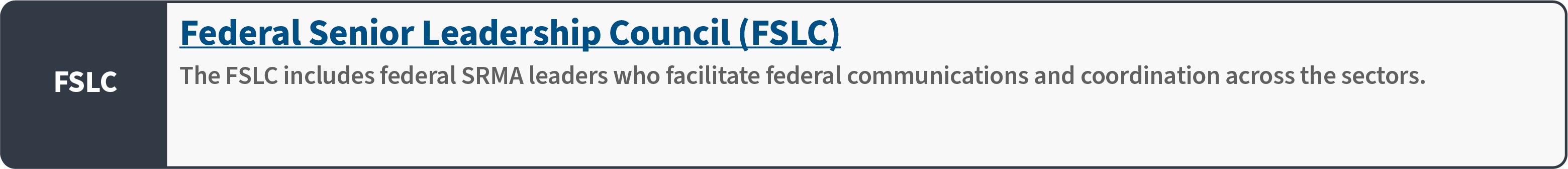 Federal Senior Leadership Council (FSLC): The FSLC includes federal SRMA leaders who facilitate federal communications and coordination across the sectors.
