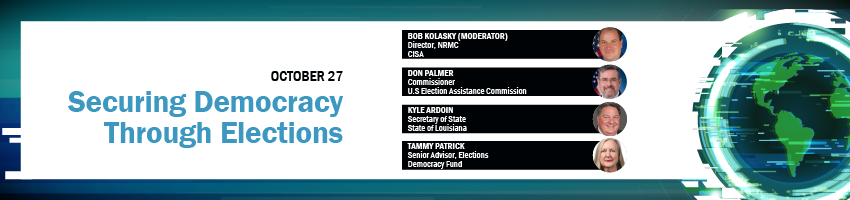 Securing Democracy Through Elections. Session Participants: Bob Kolasky, CISA; Don Palmer, US EAC; Kyle Ardoin, State of Louisiana; Tammy Patrick, Democracy Fund