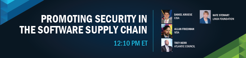 12:10 - 12:50 pm - Promoting Security in the Software Supply Chain. Session Participants: Daniel Kroese - CISA, Allan Friedman - NTIA, Trey Herr - Atlantic Council, Kate Stewart - Linux Foundation,