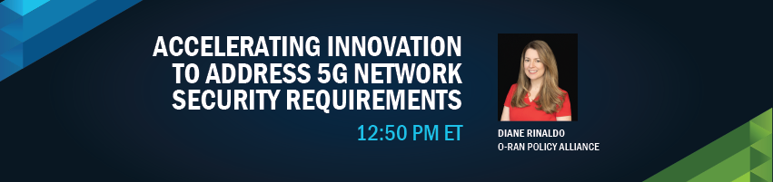 12:50 - 1:10 pm - Accelerating Innovation to Address 5G Network Security Requirements. Session Participant: Diane Rinaldo, O-RAN Policy Alliance