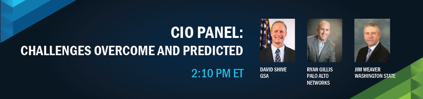 2:10 - 2:40 pm - CIO Panel: Challenges Overcome and Predicted. Session Participants: David Shive - GSA, Ryan Gillis - Palo Alto Networks, Jim Weaver - Washington State