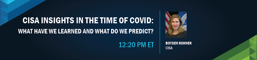 12:20 pm – 12:40 pm - CISA Insights in the Time of COVID. Session Participants: Boyden Rohner, CISA