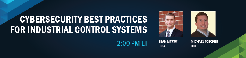 2:00 – 2:30 pm - Cybersecurity Best Practices for Industrial Control SystemsSession Participants: Sean McCoy, CISA and Michael Toecker, DOE