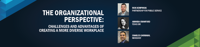 The Organizational Perspective: Challenges and Advantages of Creating a More Diverse Workplace. Session Participants: Rick Kempinski  - Partnership for Public Service, Mandy Crawford - Texas DIR, Charles Carmakal - Mandiant