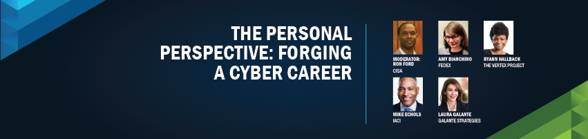The Personal Perspective: Forging A Cyber Career. Session Particpants: Ron Ford - CISA (Moderator), Mike Echols - IACI, Amy Bianchino - FedEx, Laura Galante - Galante Strategies, Ryann Hallback - The Vertex Project