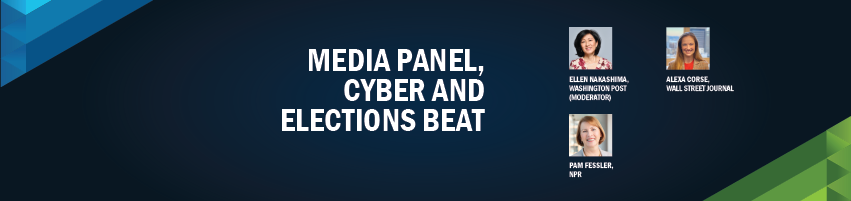October 7: Media Panel, Cyber and Elections Beat. Session Participants: Ellen Nakashima - Washington Post (Moderator), Pam Fessler - NPR, Alexa Corse - Wall Street Journal