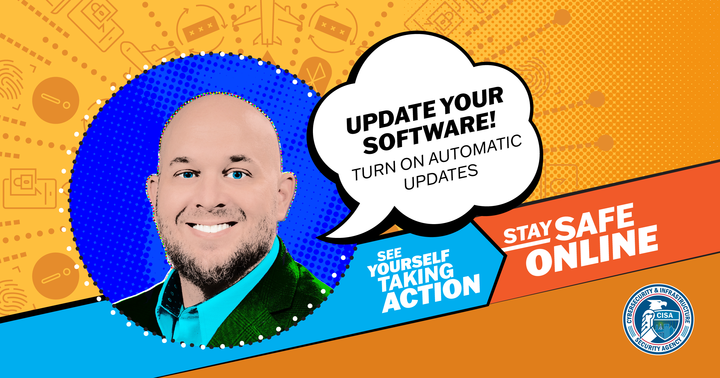 Update Your Software Turn on Automatic Updates. See Yourself Taking Action. Stay Safe Online