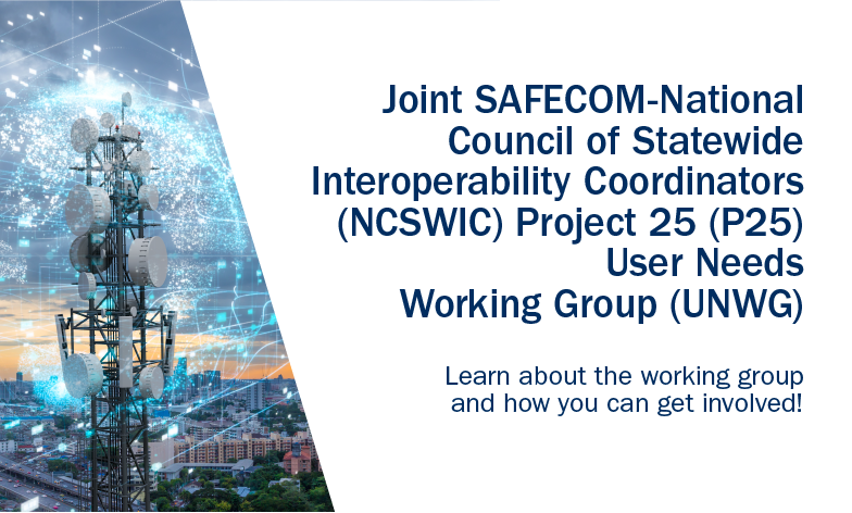 Joint SAFECOM-National Council of Statewide Interoperability Coordinators (NCSWIC) Project 25 (P25) User Needs Working Group (UNWG). Learn  about the working group and how you can get involved.