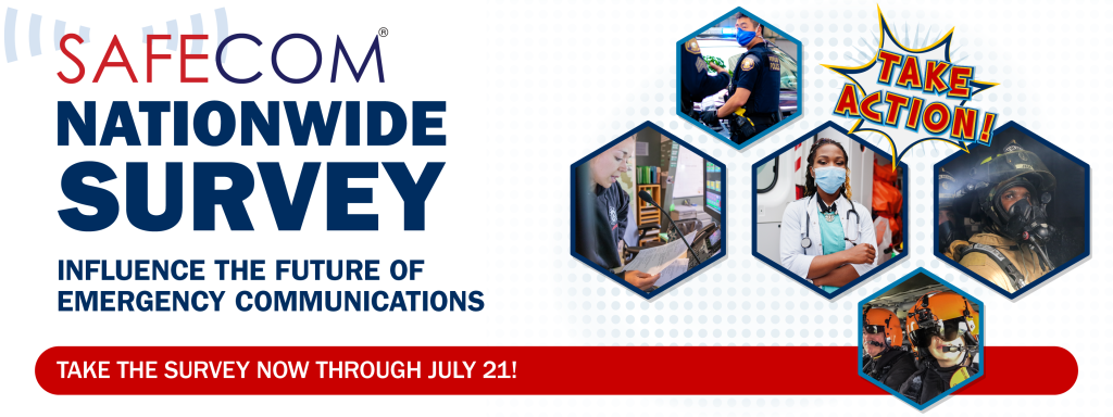 SAFECOM Nationwide Survey. Influence the future of emergency communications. Take the survey now through July 21