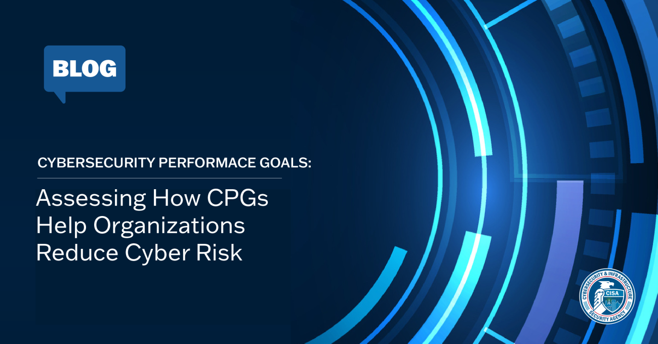 Blog: Cybersecurity Performance Goals: Assessing How CPGs Help Organizations Reduce Cyber Risk
