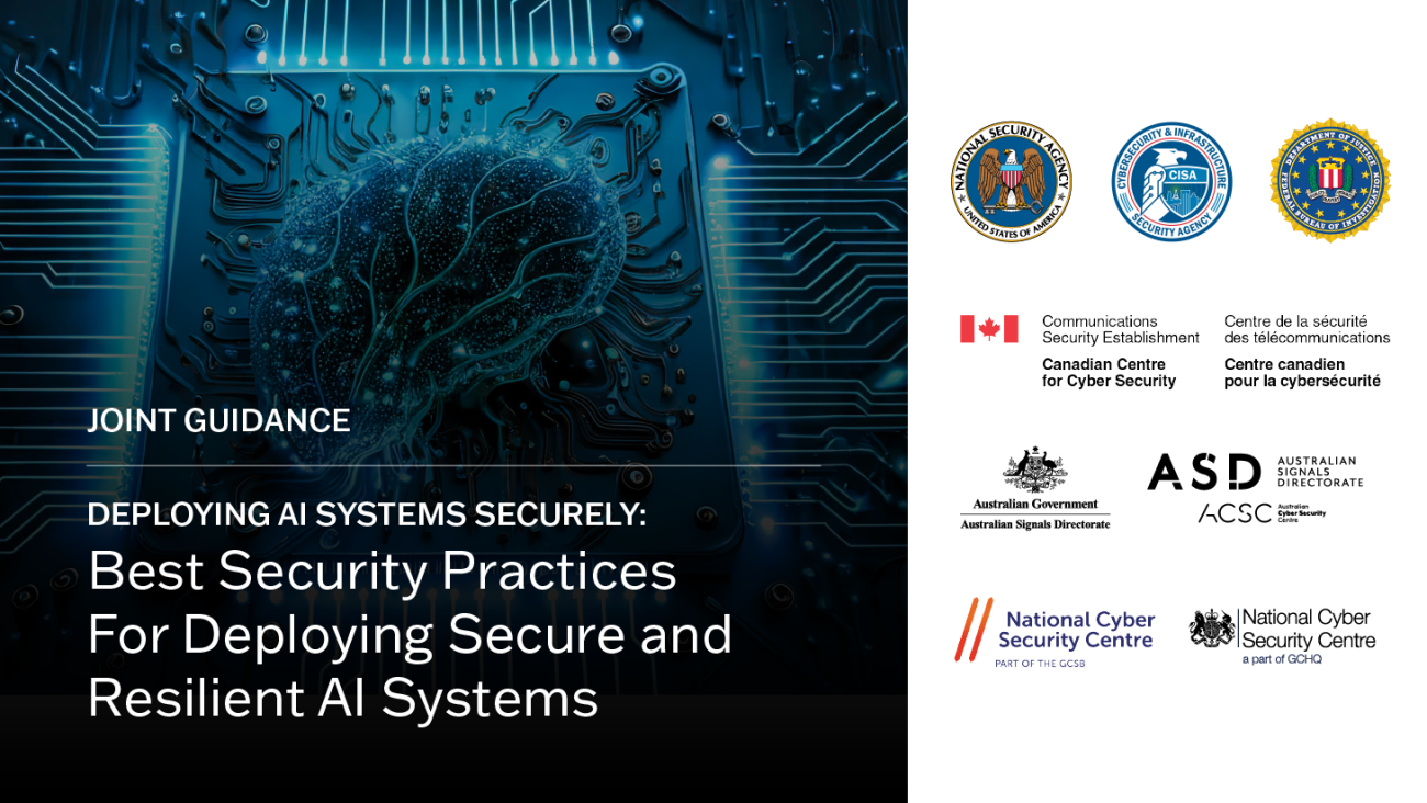 Joint Guidance. Deploying AI Systems Securely: Best Security Practices for Deploying Secure and Resilient AI Systems. National Security Agency seal, CISA logo, FBI Seal, Australian Government Seal, Austalian Signals Directorate Seal, National Cyber Security Centre Seal, part of the GCSB, National Cyber Security Centre Seal part of GCHQ.